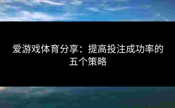 爱游戏体育分享：提高投注成功率的五个策略