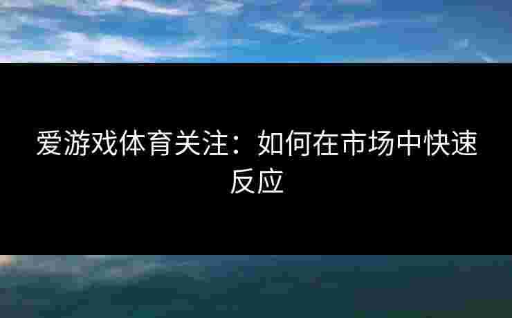 爱游戏体育关注：如何在市场中快速反应