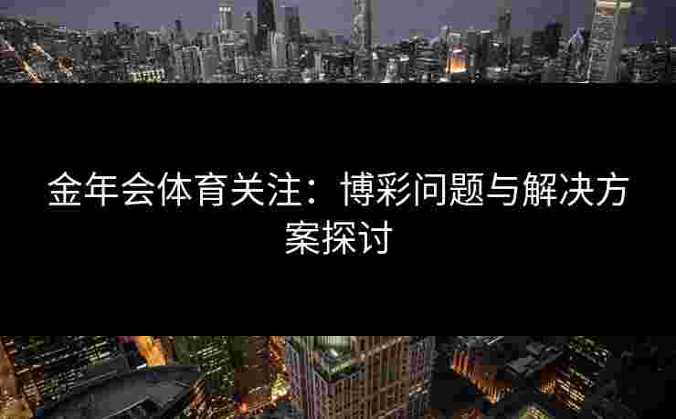 金年会体育关注：博彩问题与解决方案探讨