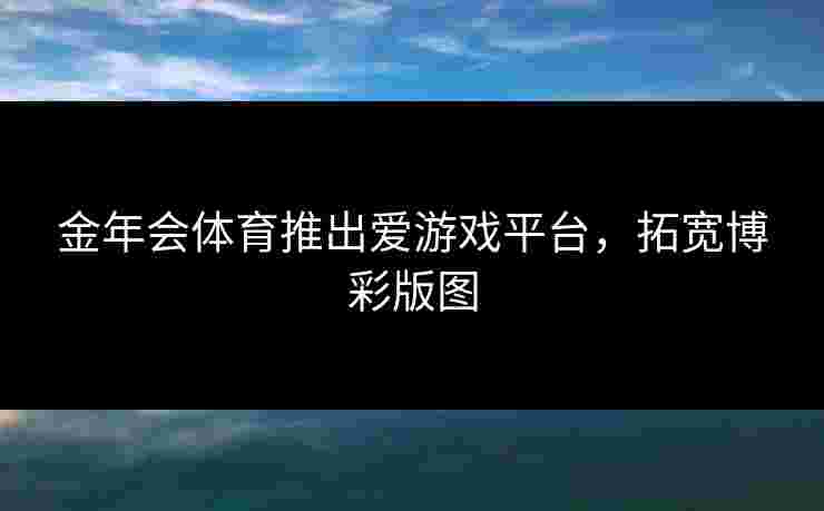 金年会体育推出爱游戏平台，拓宽博彩版图