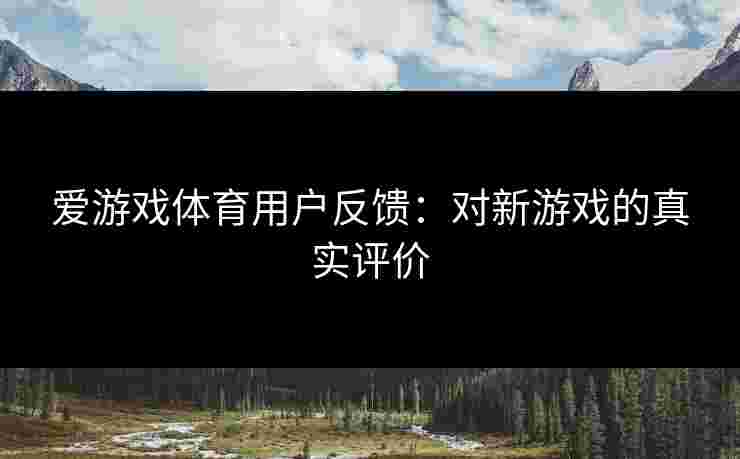 爱游戏体育用户反馈：对新游戏的真实评价