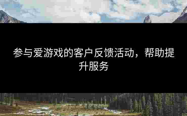 参与爱游戏的客户反馈活动，帮助提升服务