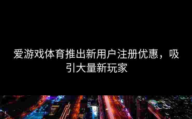 爱游戏体育推出新用户注册优惠，吸引大量新玩家