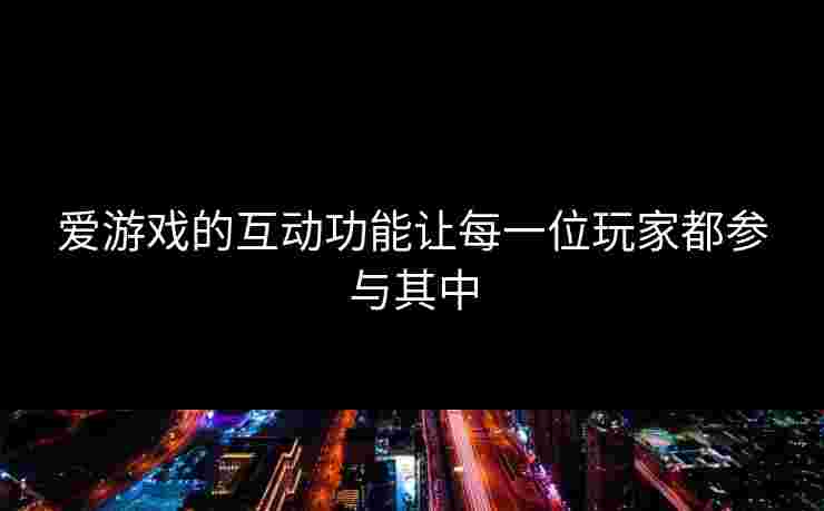 爱游戏的互动功能让每一位玩家都参与其中