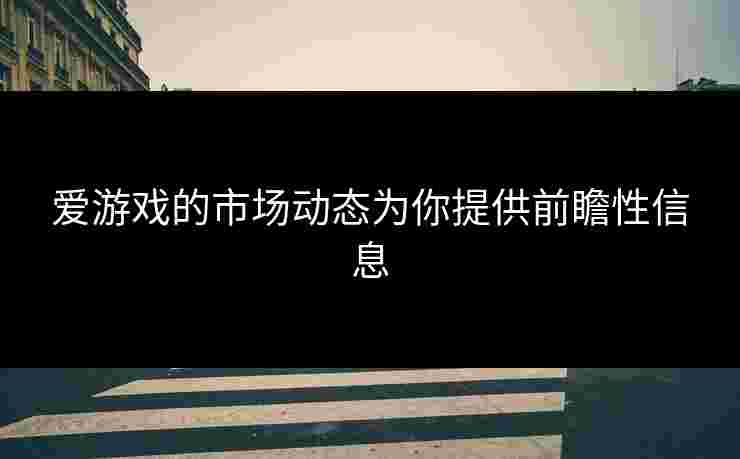 爱游戏的市场动态为你提供前瞻性信息