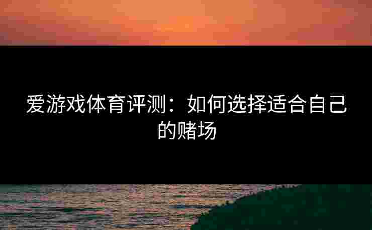 爱游戏体育评测：如何选择适合自己的赌场