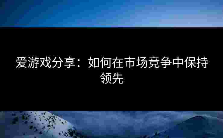爱游戏分享：如何在市场竞争中保持领先