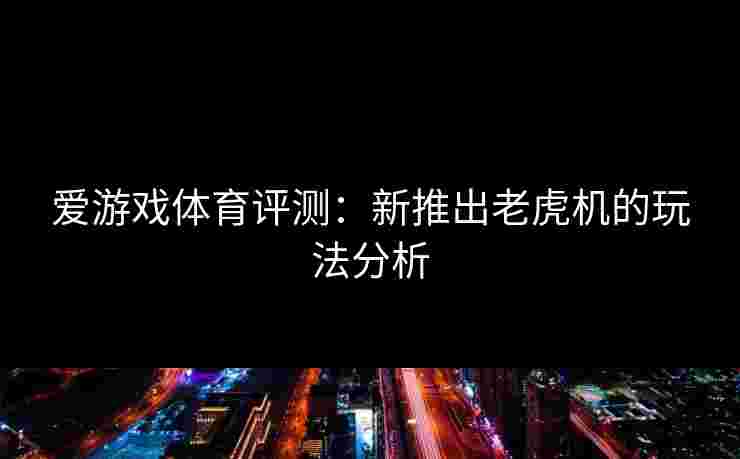 爱游戏体育评测：新推出老虎机的玩法分析