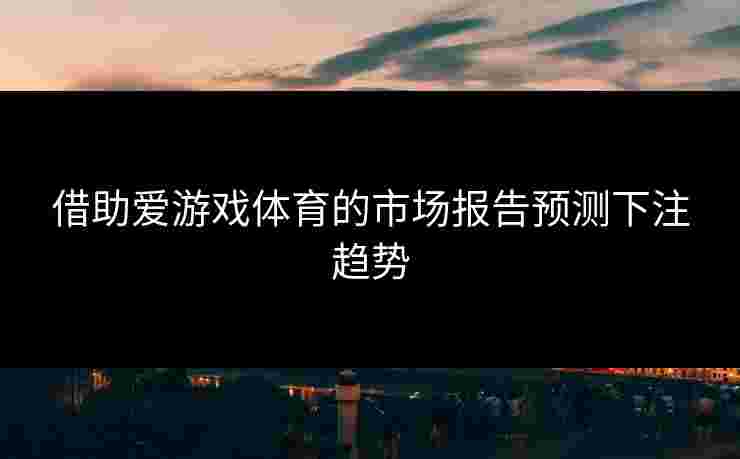 借助爱游戏体育的市场报告预测下注趋势