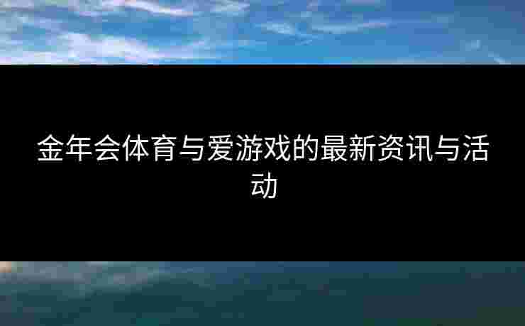 金年会体育与爱游戏的最新资讯与活动