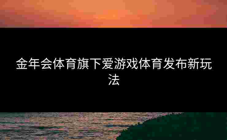 金年会体育旗下爱游戏体育发布新玩法
