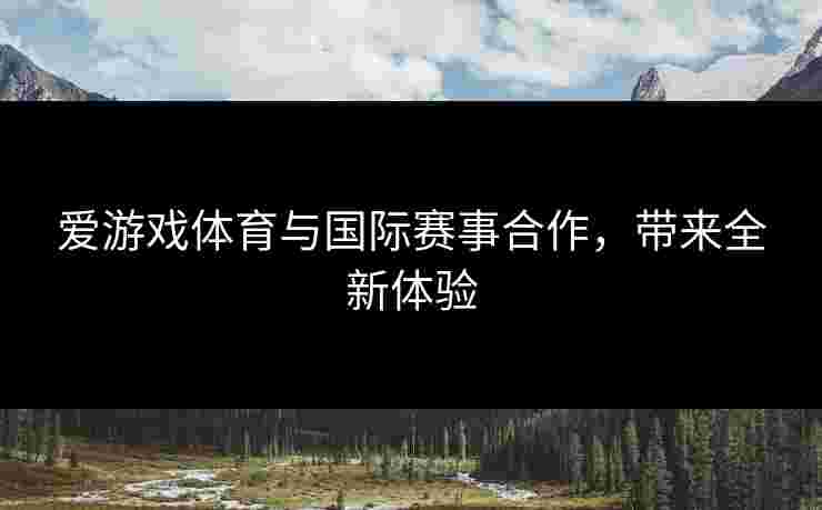爱游戏体育与国际赛事合作，带来全新体验