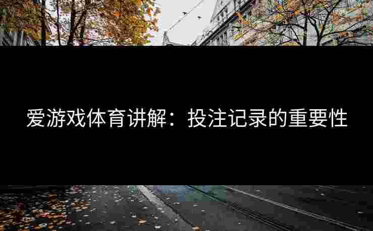 爱游戏体育讲解：投注记录的重要性