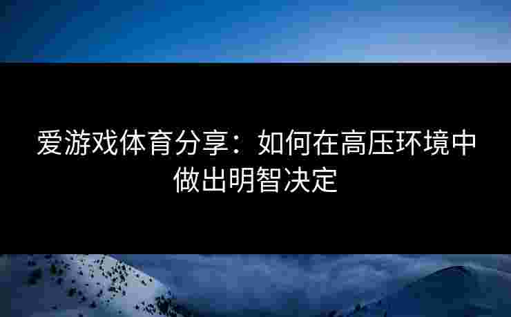 爱游戏体育分享：如何在高压环境中做出明智决定