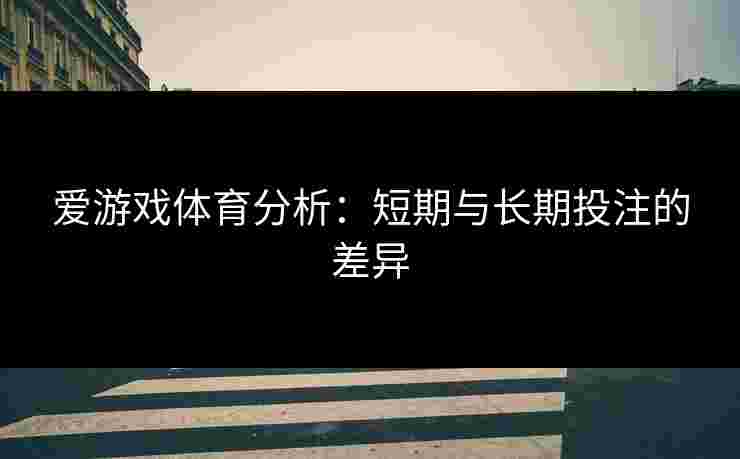 爱游戏体育分析：短期与长期投注的差异