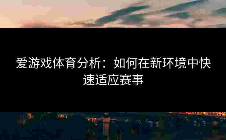 爱游戏体育分析：如何在新环境中快速适应赛事