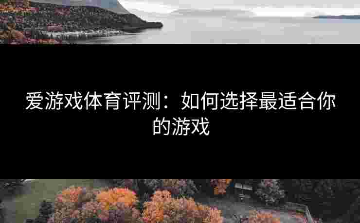爱游戏体育评测：如何选择最适合你的游戏