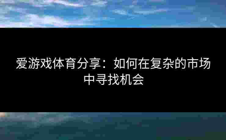 爱游戏体育分享：如何在复杂的市场中寻找机会