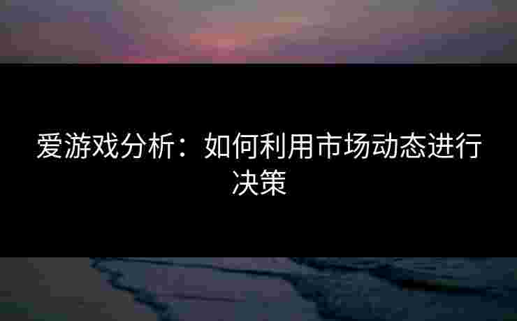 爱游戏分析：如何利用市场动态进行决策