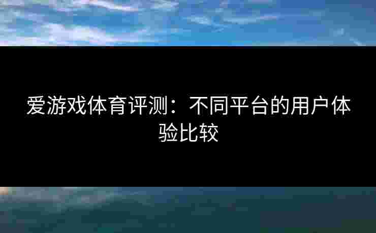 爱游戏体育评测：不同平台的用户体验比较