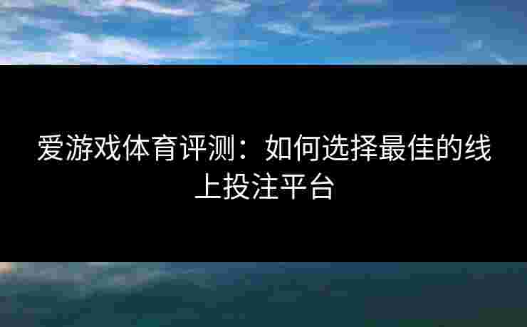 爱游戏体育评测：如何选择最佳的线上投注平台