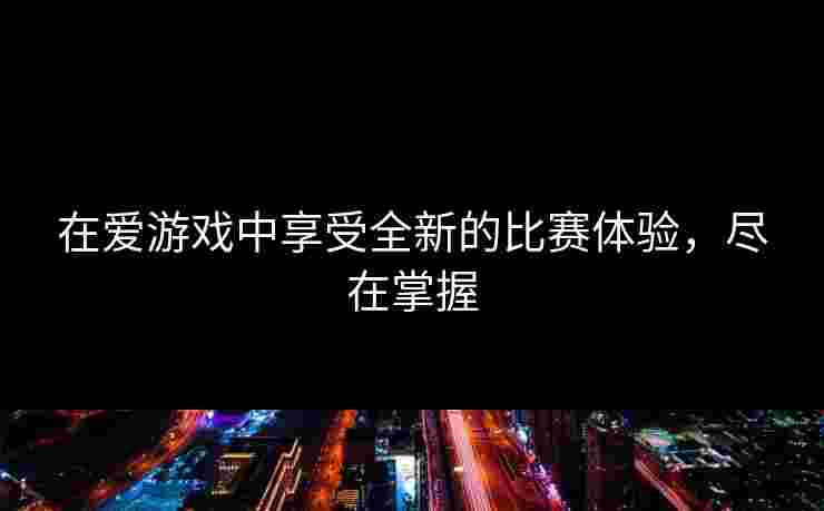 在爱游戏中享受全新的比赛体验，尽在掌握