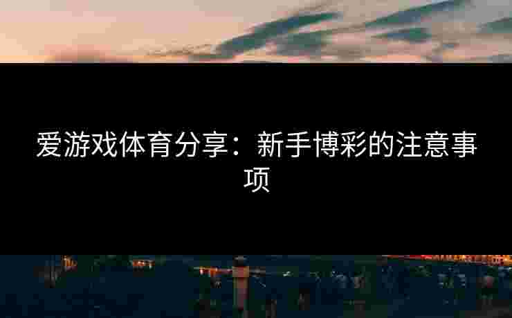 爱游戏体育分享：新手博彩的注意事项