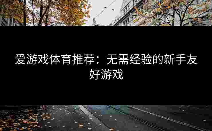 爱游戏体育推荐：无需经验的新手友好游戏