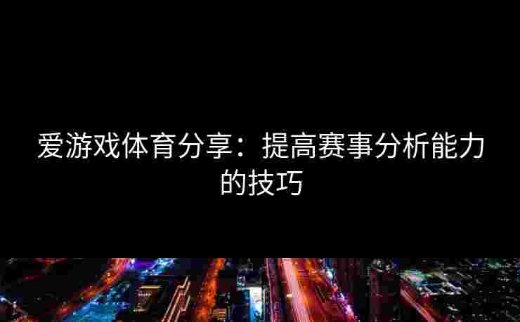 爱游戏体育分享：提高赛事分析能力的技巧