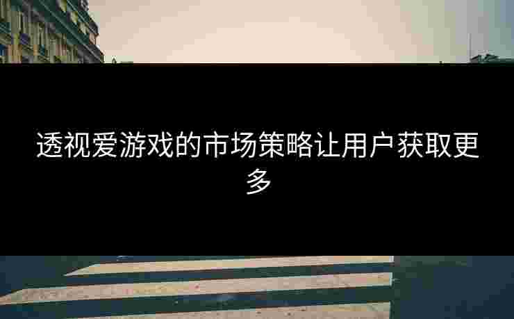 透视爱游戏的市场策略让用户获取更多