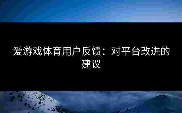 爱游戏体育用户反馈：对平台改进的建议