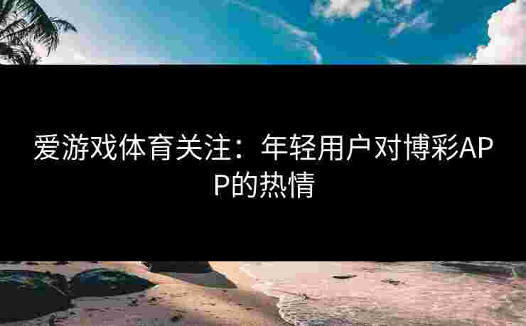 爱游戏体育关注：年轻用户对博彩APP的热情