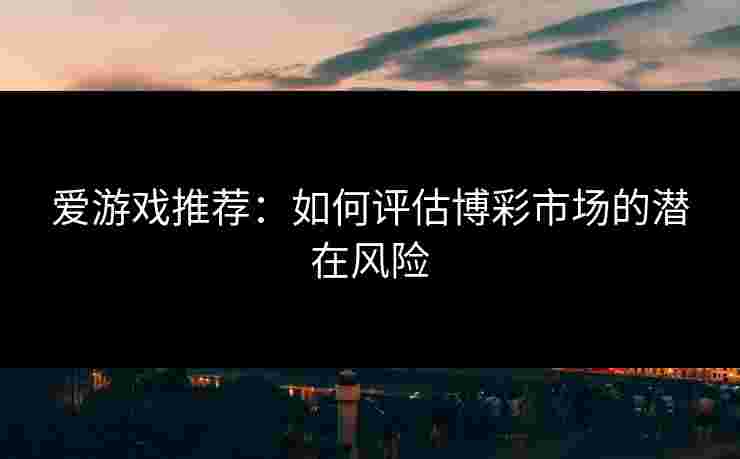 爱游戏推荐：如何评估博彩市场的潜在风险