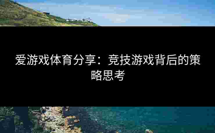 爱游戏体育分享：竞技游戏背后的策略思考