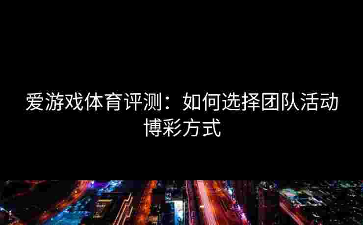 爱游戏体育评测：如何选择团队活动博彩方式