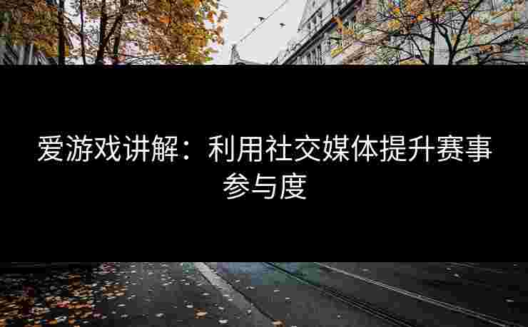 爱游戏讲解：利用社交媒体提升赛事参与度