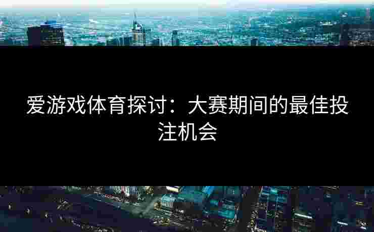 爱游戏体育探讨：大赛期间的最佳投注机会