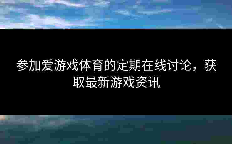 参加爱游戏体育的定期在线讨论，获取最新游戏资讯