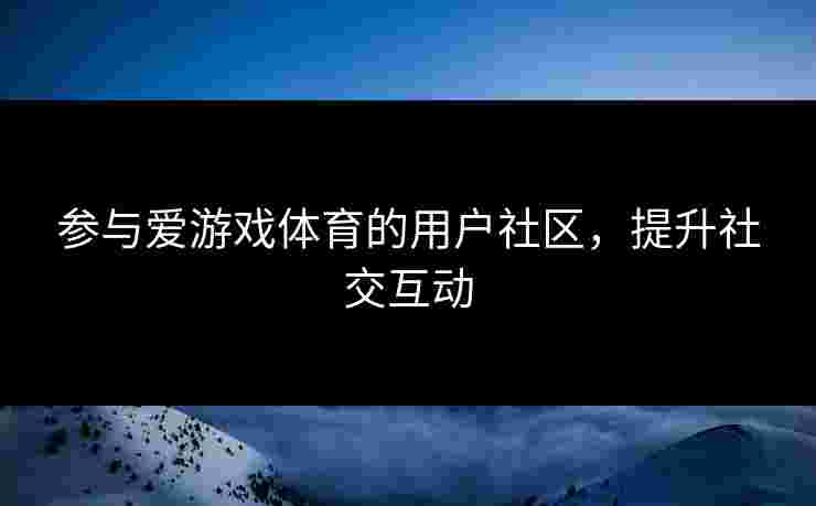 参与爱游戏体育的用户社区，提升社交互动
