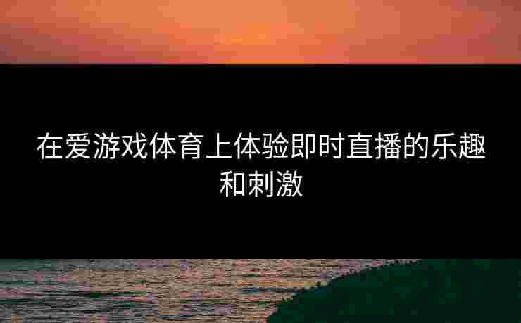 在爱游戏体育上体验即时直播的乐趣和刺激