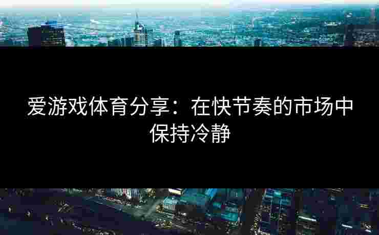 爱游戏体育分享：在快节奏的市场中保持冷静