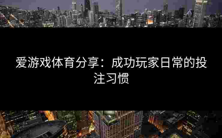 爱游戏体育分享：成功玩家日常的投注习惯