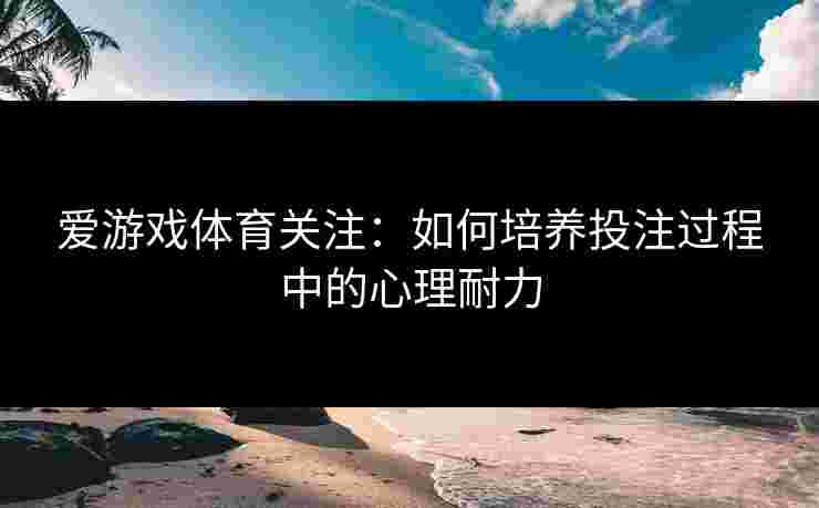 爱游戏体育关注：如何培养投注过程中的心理耐力