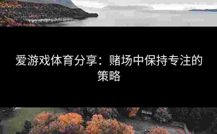 爱游戏体育分享：赌场中保持专注的策略