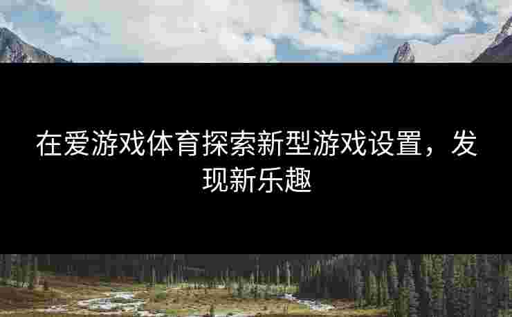 在爱游戏体育探索新型游戏设置，发现新乐趣