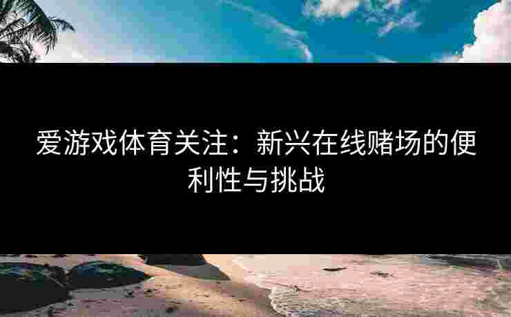 爱游戏体育关注：新兴在线赌场的便利性与挑战