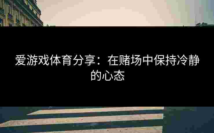 爱游戏体育分享：在赌场中保持冷静的心态