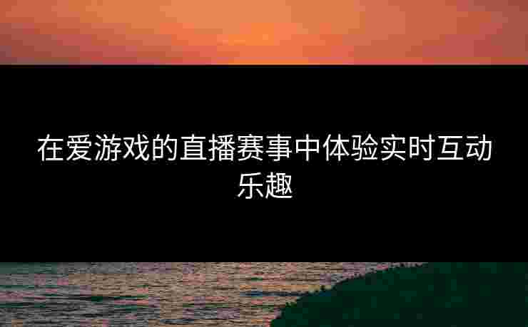 在爱游戏的直播赛事中体验实时互动乐趣