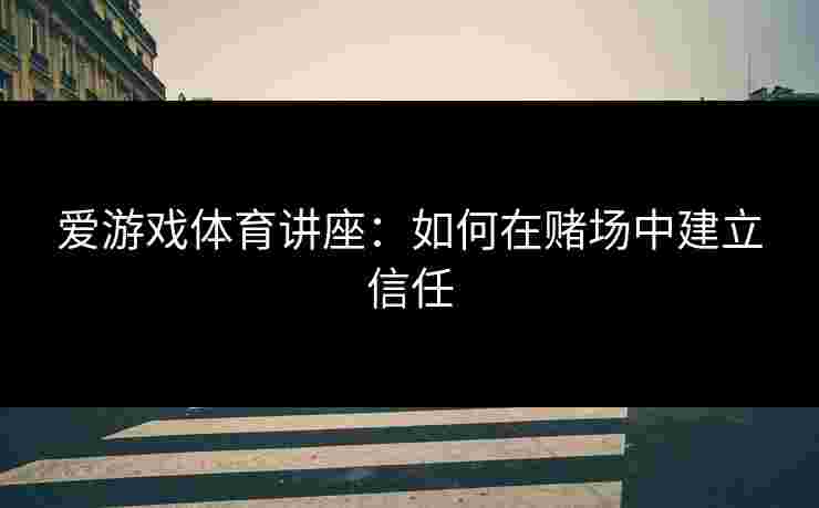 爱游戏体育讲座：如何在赌场中建立信任