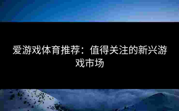 爱游戏体育推荐：值得关注的新兴游戏市场